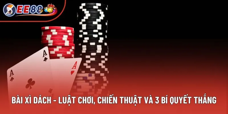 Bài Xì Dách - Luật Chơi, Chiến Thuật Và 3 Bí Quyết Thắng Lớn