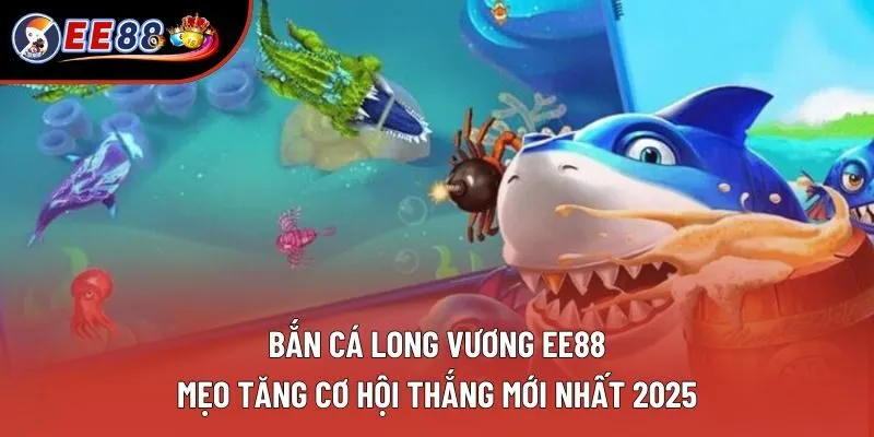 Bắn Cá Long Vương EE88: Mẹo Tăng Cơ Hội Thắng Mới Nhất 2025