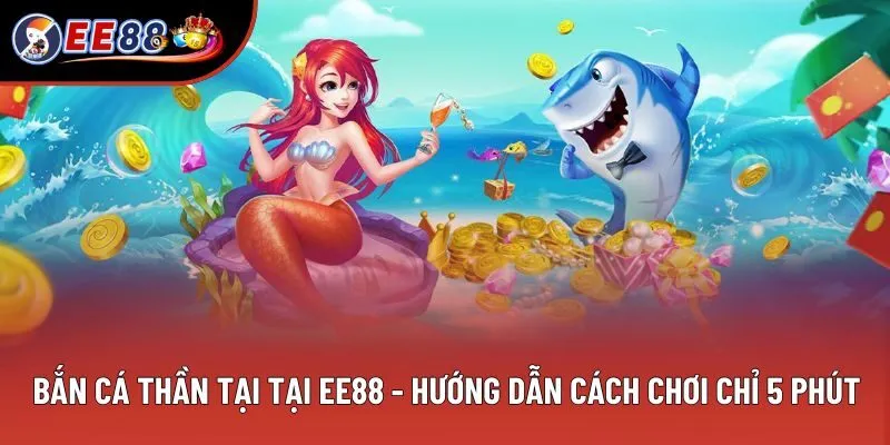 Bắn Cá Thần Tại Tại EE88 - Hướng Dẫn Cách Chơi Chỉ 5 Phút